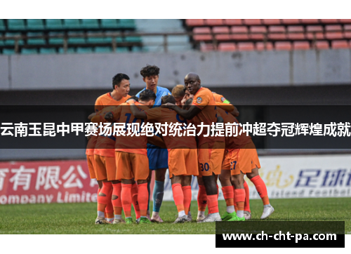 云南玉昆中甲赛场展现绝对统治力提前冲超夺冠辉煌成就 云南玉昆中甲赛场展现绝对统治力提前冲超夺冠辉煌成就