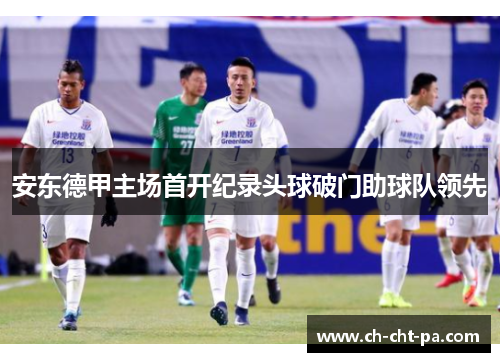 安东德甲主场首开纪录头球破门助球队领先