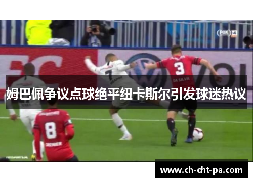 姆巴佩争议点球绝平纽卡斯尔引发球迷热议