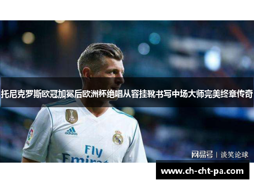 托尼克罗斯欧冠加冕后欧洲杯绝唱从容挂靴书写中场大师完美终章传奇