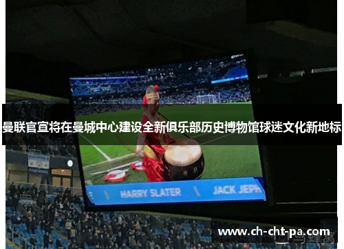 曼联官宣将在曼城中心建设全新俱乐部历史博物馆球迷文化新地标 曼联官宣将在曼城中心建设全新俱乐部历史博物馆球迷文化新地标