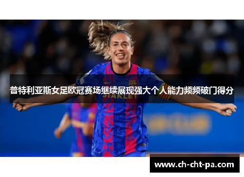 普特利亚斯女足欧冠赛场继续展现强大个人能力频频破门得分
