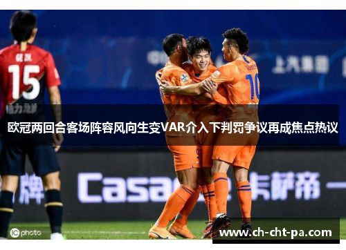 欧冠两回合客场阵容风向生变VAR介入下判罚争议再成焦点热议