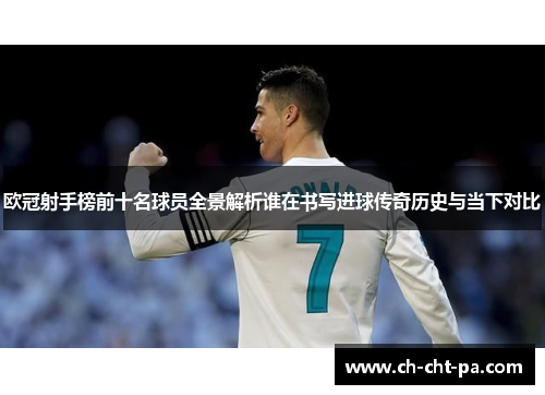 欧冠射手榜前十名球员全景解析谁在书写进球传奇历史与当下对比