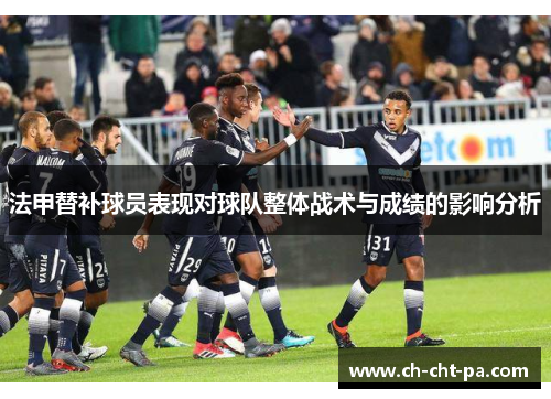 法甲替补球员表现对球队整体战术与成绩的影响分析 法甲替补球员表现对球队整体战术与成绩的影响分析