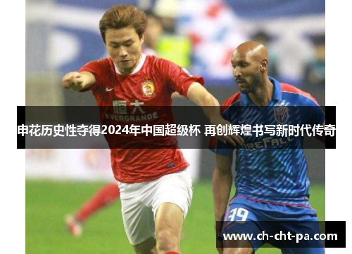 申花历史性夺得2024年中国超级杯 再创辉煌书写新时代传奇 申花历史性夺得2024年中国超级杯 再创辉煌书写新时代传奇