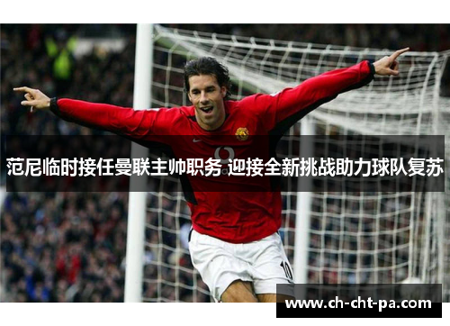 范尼临时接任曼联主帅职务 迎接全新挑战助力球队复苏 范尼临时接任曼联主帅职务 迎接全新挑战助力球队复苏