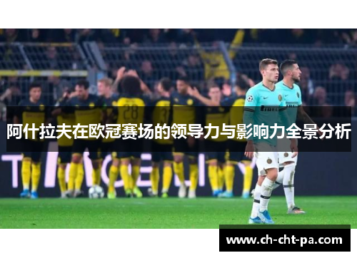 阿什拉夫在欧冠赛场的领导力与影响力全景分析 阿什拉夫在欧冠赛场的领导力与影响力全景分析