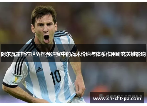 阿尔瓦雷斯在世界杯预选赛中的战术价值与体系作用研究关键影响