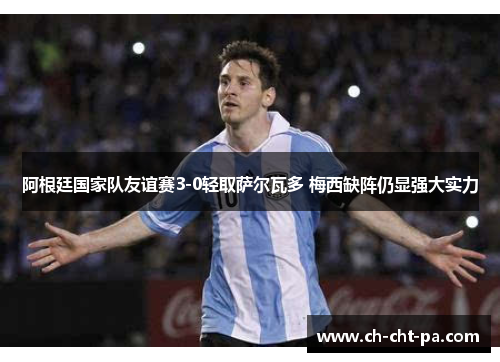 阿根廷国家队友谊赛3-0轻取萨尔瓦多 梅西缺阵仍显强大实力