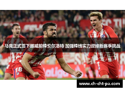 马竞正式签下挪威前锋索尔洛特 加强锋线实力迎接新赛季挑战