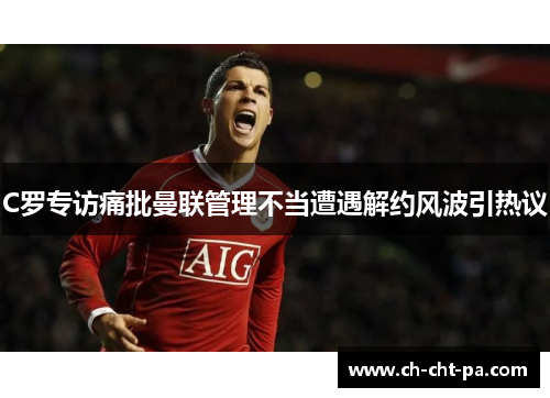 C罗专访痛批曼联管理不当遭遇解约风波引热议