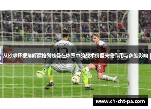 从欧联杯视角解读格列兹曼在体系中的战术价值关键作用与多维影响