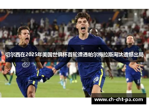 切尔西在2025年美国世俱杯首轮遭遇帕尔梅拉斯淘汰遗憾出局