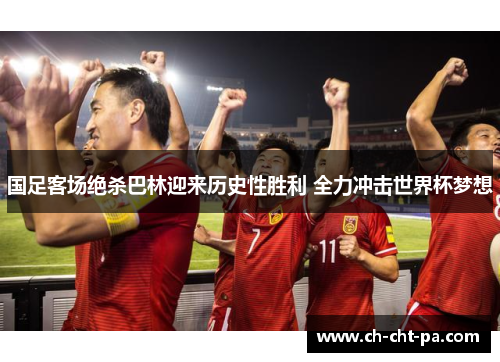 国足客场绝杀巴林迎来历史性胜利 全力冲击世界杯梦想