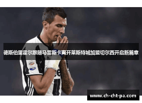 德斯伯里霍尔跟随马雷斯卡离开莱斯特城加盟切尔西开启新篇章