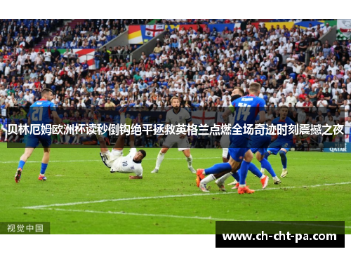 贝林厄姆欧洲杯读秒倒钩绝平拯救英格兰点燃全场奇迹时刻震撼之夜