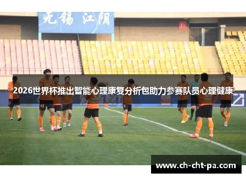 2026世界杯推出智能心理康复分析包助力参赛队员心理健康
