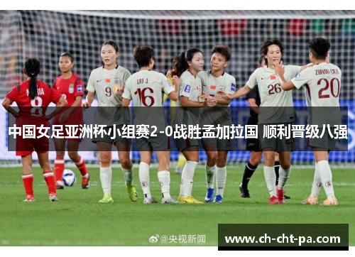 中国女足亚洲杯小组赛2-0战胜孟加拉国 顺利晋级八强