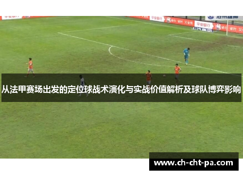 从法甲赛场出发的定位球战术演化与实战价值解析及球队博弈影响 从法甲赛场出发的定位球战术演化与实战价值解析及球队博弈影响