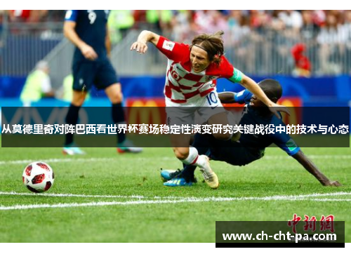 从莫德里奇对阵巴西看世界杯赛场稳定性演变研究关键战役中的技术与心态 从莫德里奇对阵巴西看世界杯赛场稳定性演变研究关键战役中的技术与心态