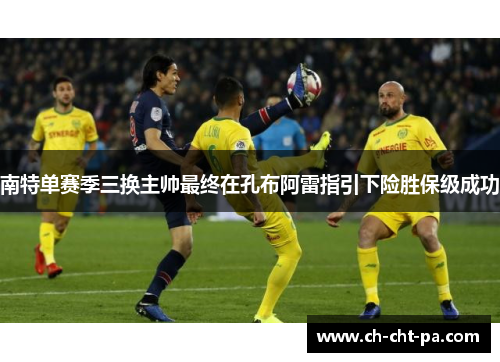 南特单赛季三换主帅最终在孔布阿雷指引下险胜保级成功