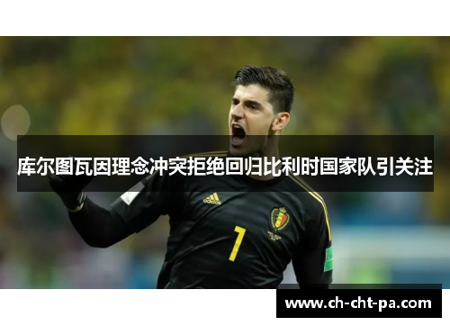 库尔图瓦因理念冲突拒绝回归比利时国家队引关注 库尔图瓦因理念冲突拒绝回归比利时国家队引关注
