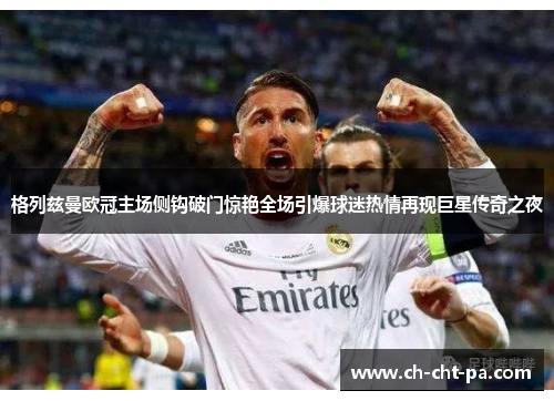 格列兹曼欧冠主场侧钩破门惊艳全场引爆球迷热情再现巨星传奇之夜 格列兹曼欧冠主场侧钩破门惊艳全场引爆球迷热情再现巨星传奇之夜
