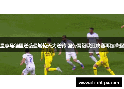 皇家马德里逆袭曼城惊天大逆转 强势晋级欧冠决赛再续荣耀