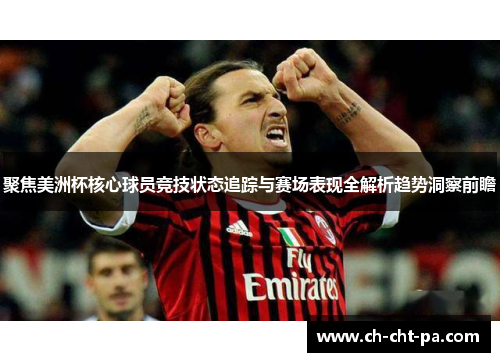 聚焦美洲杯核心球员竞技状态追踪与赛场表现全解析趋势洞察前瞻 聚焦美洲杯核心球员竞技状态追踪与赛场表现全解析趋势洞察前瞻