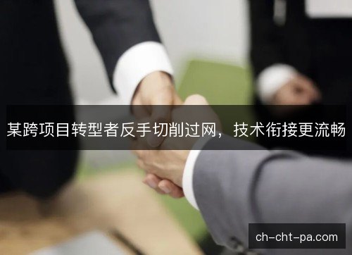 某跨项目转型者反手切削过网，技术衔接更流畅