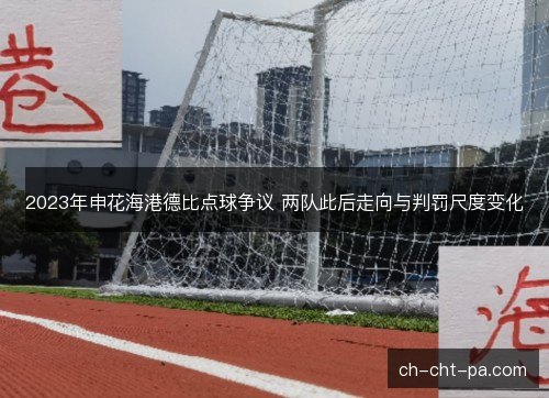 2023年申花海港德比点球争议 两队此后走向与判罚尺度变化