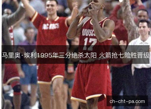 马里奥·埃利1995年三分绝杀太阳 火箭抢七险胜晋级